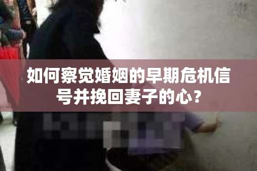 如何察觉婚姻的早期危机信号并挽回妻子的心？