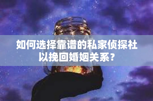 如何选择靠谱的私家侦探社以挽回婚姻关系？