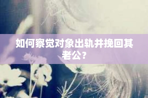 如何察觉对象出轨并挽回其老公？