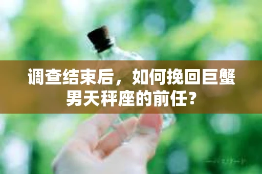 调查结束后，如何挽回巨蟹男天秤座的前任？