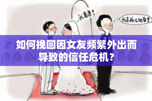 如何挽回因女友频繁外出而导致的信任危机? 如何挽回因女友频繁外出而导致的信任危机?