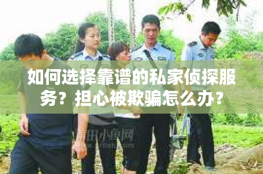 如何选择靠谱的私家侦探服务？担心被欺骗怎么办？