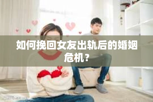 如何挽回女友出轨后的婚姻危机？