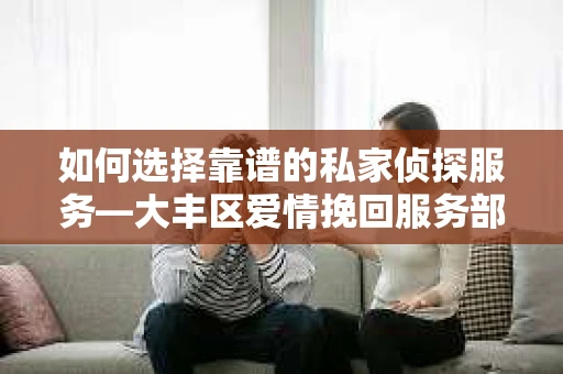 如何选择靠谱的私家侦探服务—大丰区爱情挽回服务部选择指南
