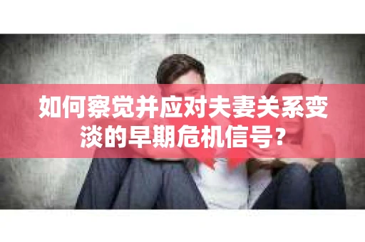 如何察觉并应对夫妻关系变淡的早期危机信号？