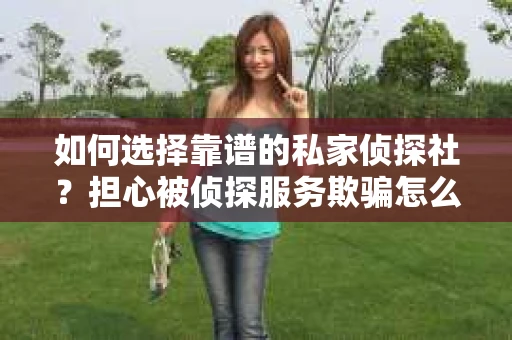 如何选择靠谱的私家侦探社？担心被侦探服务欺骗怎么办？