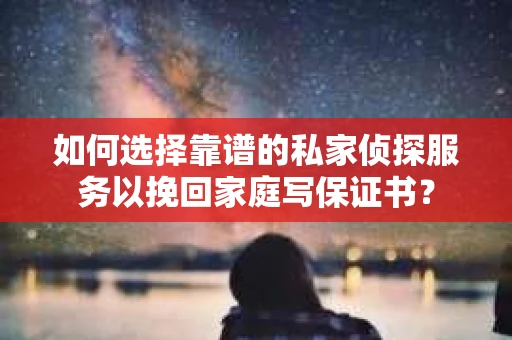 如何选择靠谱的私家侦探服务以挽回家庭写保证书？