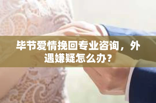 毕节爱情挽回专业咨询，外遇嫌疑怎么办？