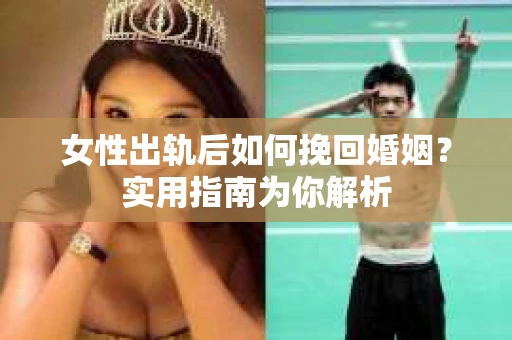 女性出轨后如何挽回婚姻？实用指南为你解析