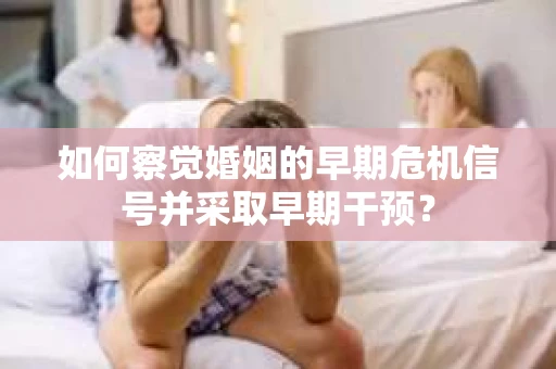 如何察觉婚姻的早期危机信号并采取早期干预？