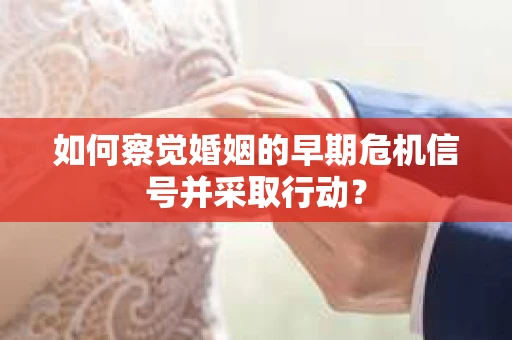 如何察觉婚姻的早期危机信号并采取行动？