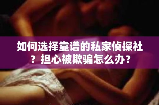 如何选择靠谱的私家侦探社？担心被欺骗怎么办？