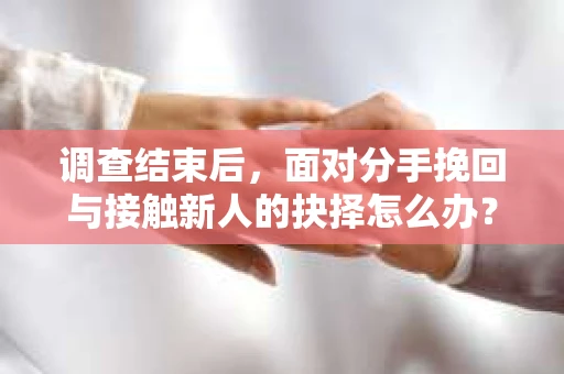 调查结束后,面对分手挽回与接触新人的抉择怎么办? 调查结束后,面对分手挽回与接触新人的抉择怎么办?