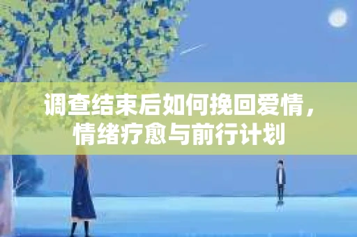 调查结束后如何挽回爱情，情绪疗愈与前行计划