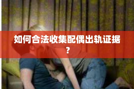 如何合法收集配偶出轨证据？