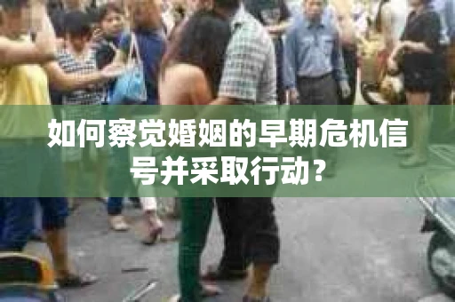 如何察觉婚姻的早期危机信号并采取行动？