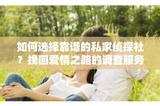 如何选择靠谱的私家侦探社？挽回爱情之路的调查服务指南