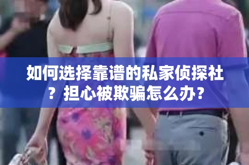 如何选择靠谱的私家侦探社？担心被欺骗怎么办？