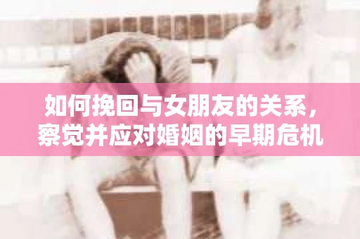 如何挽回与女朋友的关系，察觉并应对婚姻的早期危机信号