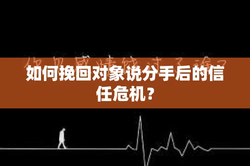 如何挽回对象说分手后的信任危机? 如何挽回对象说分手后的信任危机?