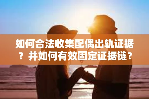 如何合法收集配偶出轨证据？并如何有效固定证据链？