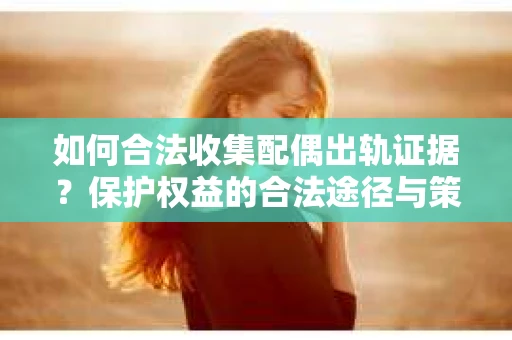 如何合法收集配偶出轨证据？保护权益的合法途径与策略