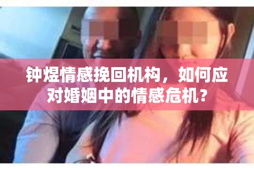 钟煜情感挽回机构，如何应对婚姻中的情感危机？