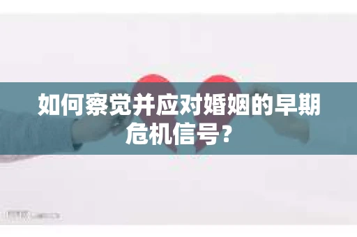 如何察觉并应对婚姻的早期危机信号？
