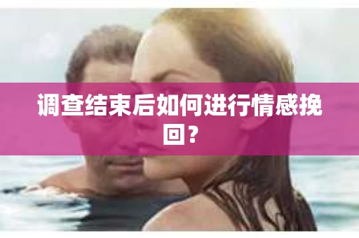 调查结束后如何进行情感挽回？