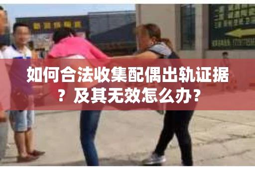 如何合法收集配偶出轨证据？及其无效怎么办？
