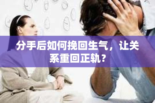 分手后如何挽回生气，让关系重回正轨？