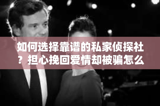 如何选择靠谱的私家侦探社？担心挽回爱情却被骗怎么办？