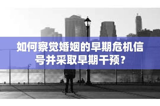 如何察觉婚姻的早期危机信号并采取早期干预？