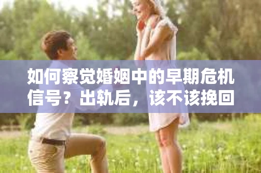 如何察觉婚姻中的早期危机信号？出轨后，该不该挽回怎么办？