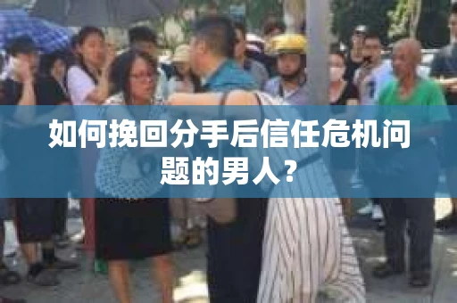 如何挽回分手后信任危机问题的男人？