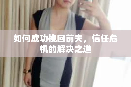 如何成功挽回前夫，信任危机的解决之道