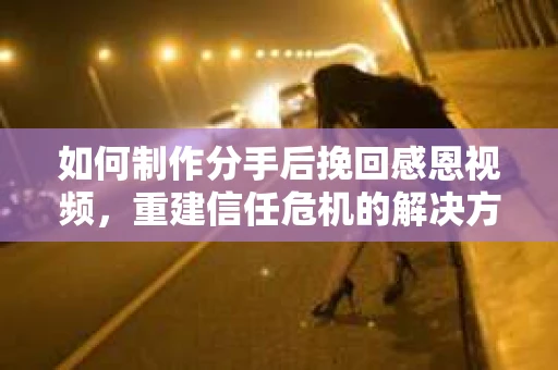 如何制作分手后挽回感恩视频，重建信任危机的解决方案