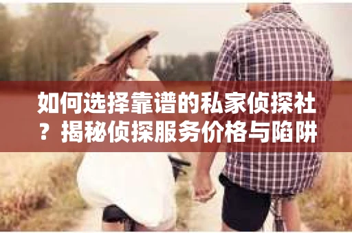 如何选择靠谱的私家侦探社？揭秘侦探服务价格与陷阱