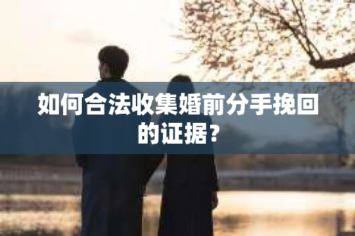 如何合法收集婚前分手挽回的证据？