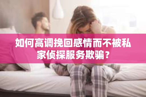 如何高调挽回感情而不被私家侦探服务欺骗？