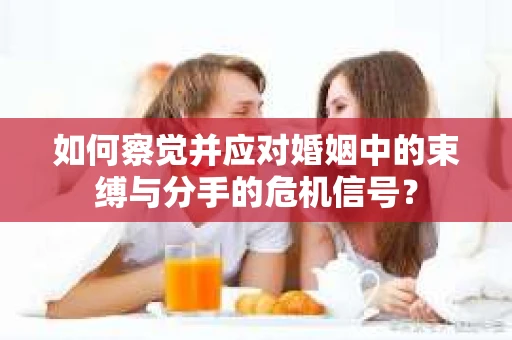 如何察觉并应对婚姻中的束缚与分手的危机信号? 如何察觉并应对婚姻中的束缚与分手的危机信号?
