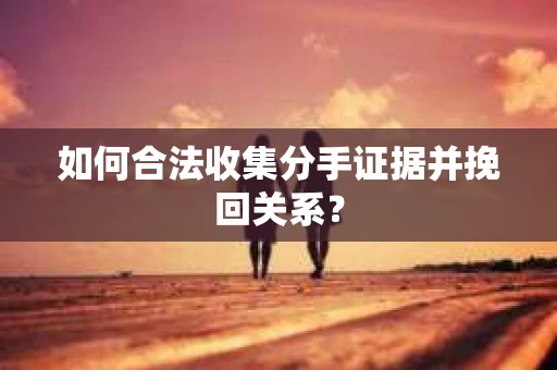 如何合法收集分手证据并挽回关系？