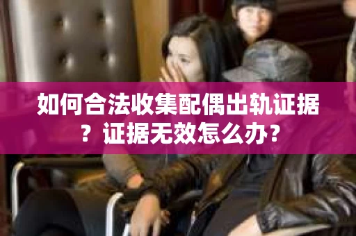 如何合法收集配偶出轨证据？证据无效怎么办？