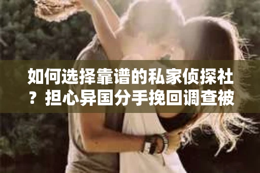 如何选择靠谱的私家侦探社？担心异国分手挽回调查被欺骗怎么办？