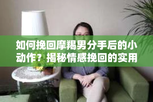 如何挽回摩羯男分手后的小动作？揭秘情感挽回的实用策略