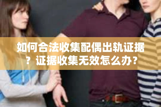 如何合法收集配偶出轨证据？证据收集无效怎么办？