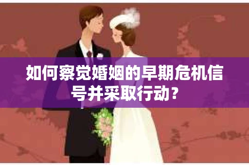 如何察觉婚姻的早期危机信号并采取行动？