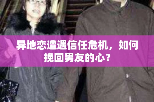 异地恋遭遇信任危机,如何挽回男友的心? 异地恋遭遇信任危机,如何挽回男友的心?