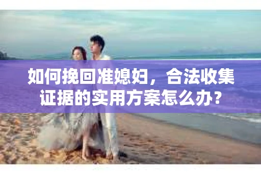 如何挽回准媳妇，合法收集证据的实用方案怎么办？