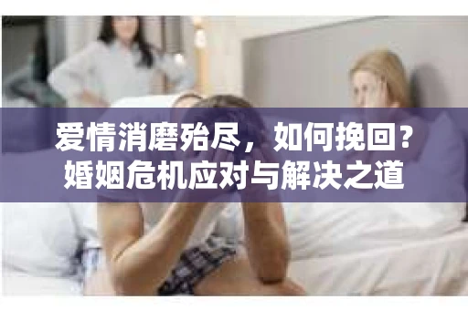 爱情消磨殆尽，如何挽回？婚姻危机应对与解决之道